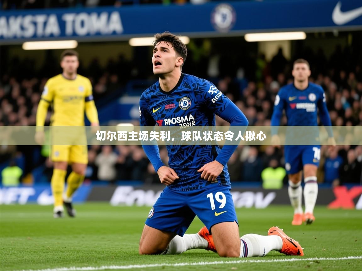 2025九游娱乐登录地址切尔西主场失利，球队状态令人揪心
