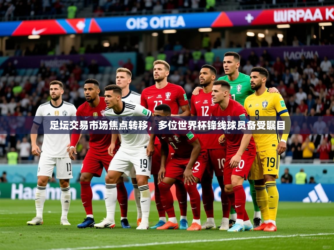 2025九游娱乐app官网下载足坛交易市场焦点转移，多位世界杯锋线球员备受瞩目