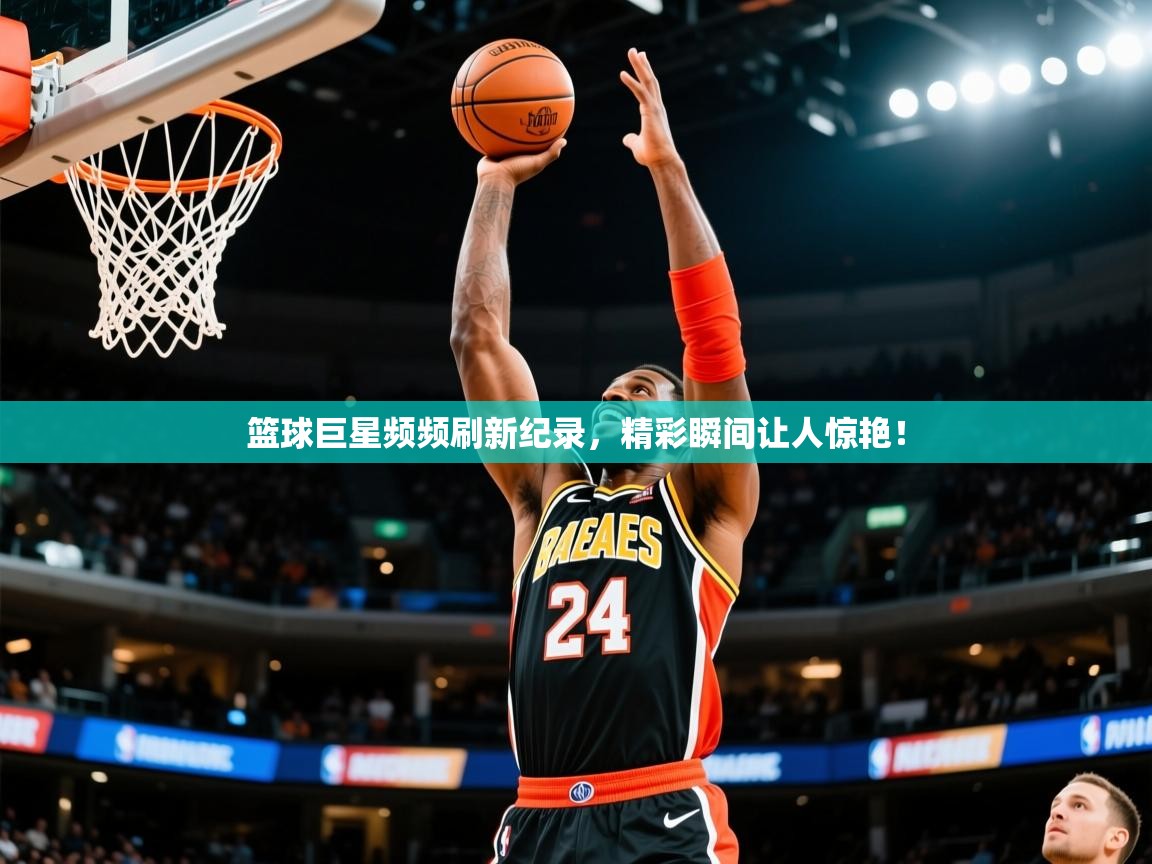 2025九游电子娱乐pg篮球巨星频频刷新纪录，精彩瞬间让人惊艳！