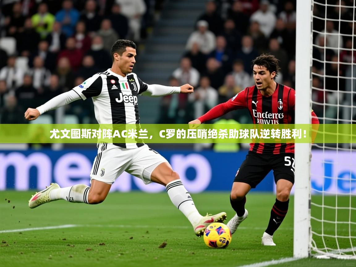 2025九游娱乐登录尤文图斯对阵AC米兰，C罗的压哨绝杀助球队逆转胜利！  第1张
