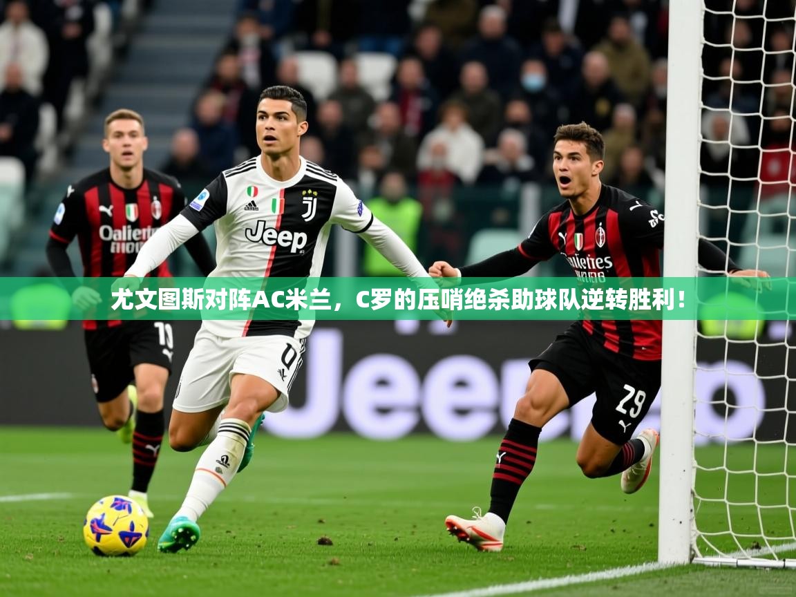 2025九游娱乐登录尤文图斯对阵AC米兰，C罗的压哨绝杀助球队逆转胜利！  第4张