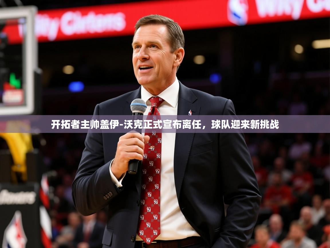 2025九游娱乐app官网下载开拓者主帅盖伊-沃克正式宣布离任,球队迎来新挑战 第1张