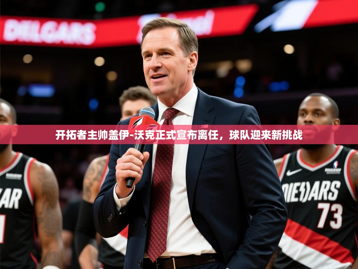 2025九游娱乐app官网下载开拓者主帅盖伊-沃克正式宣布离任,球队迎来新挑战 第4张