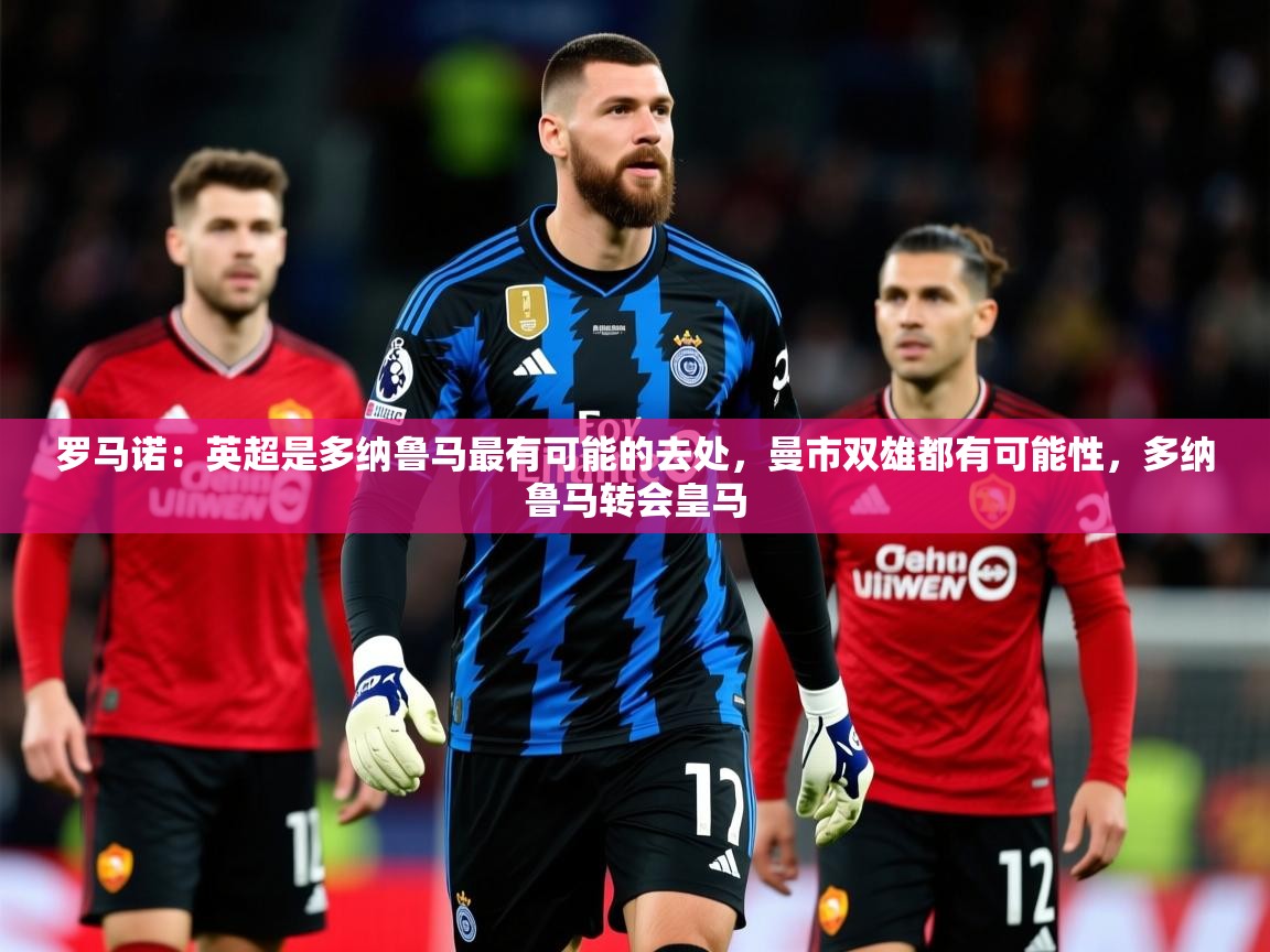 2025九游娱乐app赞助了不莱梅罗马诺:英超是多纳鲁马最有可能的去处,曼市双雄都有可能性,多纳鲁马转会皇马 第3张