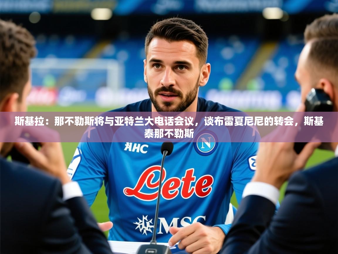 2025九游电子娱乐pg斯基拉：那不勒斯将与亚特兰大电话会议，谈布雷夏尼尼的转会，斯基泰那不勒斯  第1张