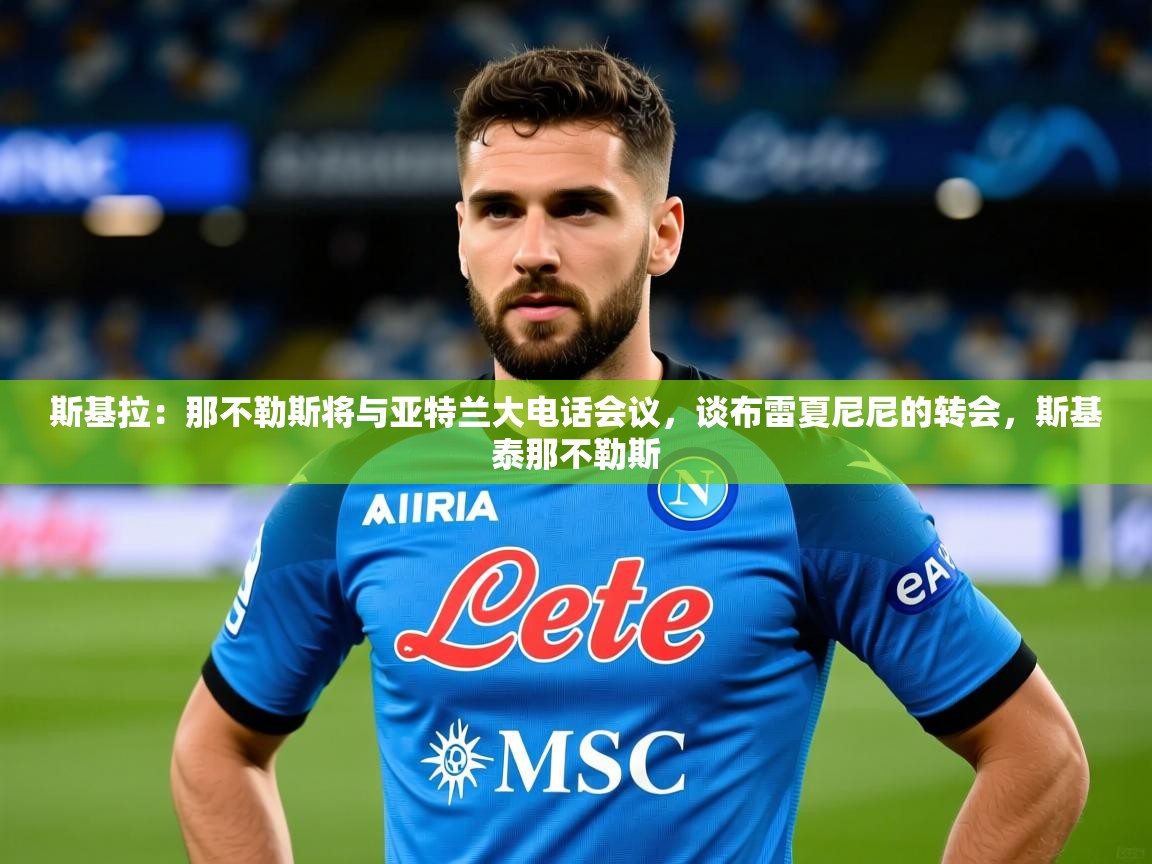 2025九游电子娱乐pg斯基拉：那不勒斯将与亚特兰大电话会议，谈布雷夏尼尼的转会，斯基泰那不勒斯  第2张