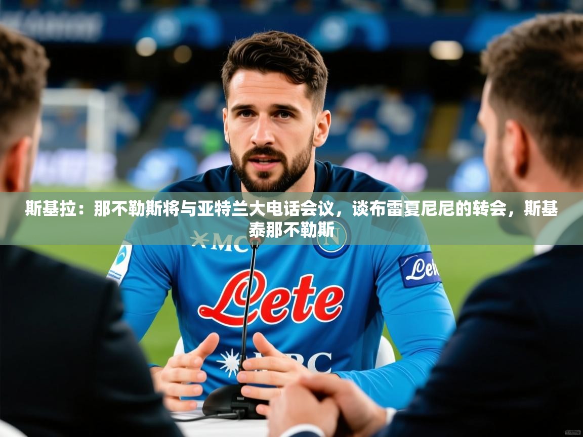 2025九游电子娱乐pg斯基拉：那不勒斯将与亚特兰大电话会议，谈布雷夏尼尼的转会，斯基泰那不勒斯  第3张