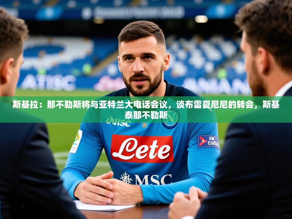 2025九游电子娱乐pg斯基拉：那不勒斯将与亚特兰大电话会议，谈布雷夏尼尼的转会，斯基泰那不勒斯  第4张
