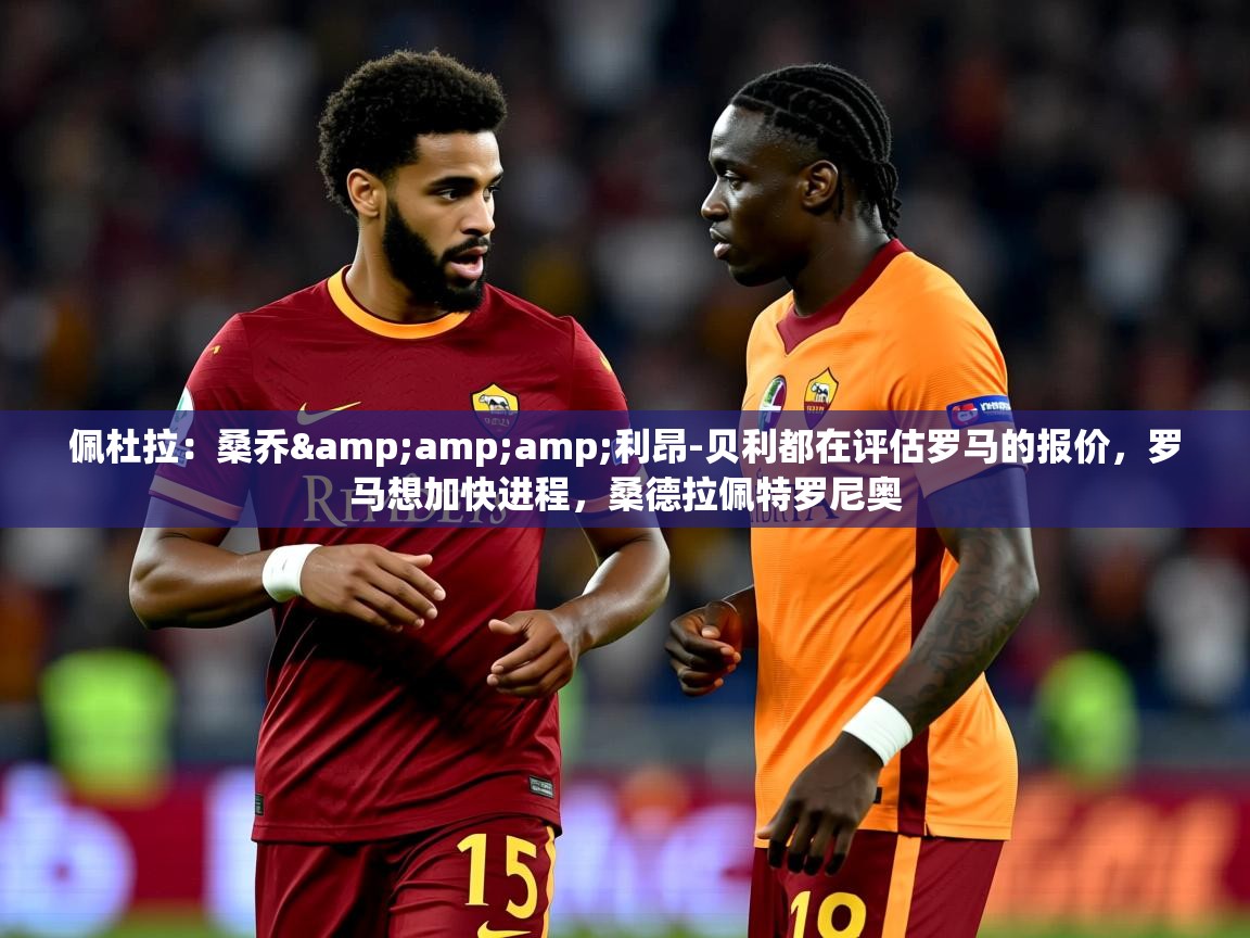 2025九游娱乐app佩杜拉：桑乔&amp;amp;利昂-贝利都在评估罗马的报价，罗马想加快进程，桑德拉佩特罗尼奥