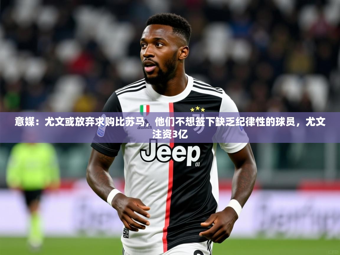 2025九娱游戏官网入口意媒：尤文或放弃求购比苏马，他们不想签下缺乏纪律性的球员，尤文注资3亿