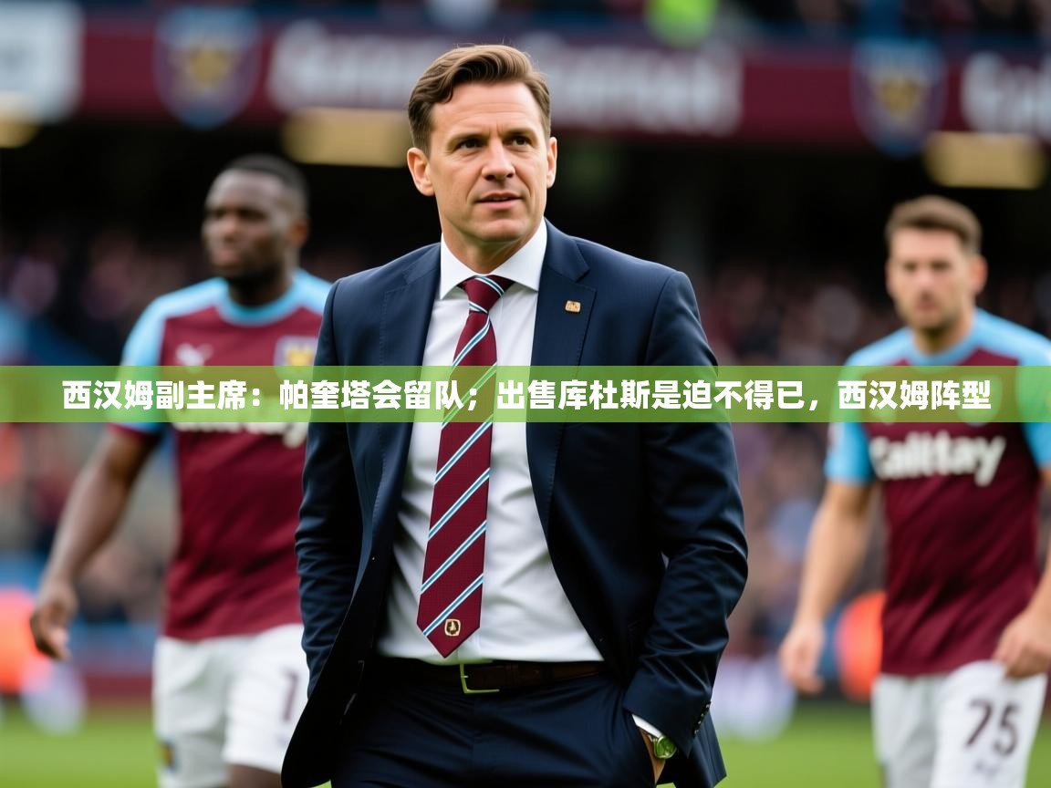 2025九游娱乐app赞助了不莱梅西汉姆副主席：帕奎塔会留队；出售库杜斯是迫不得已，西汉姆阵型