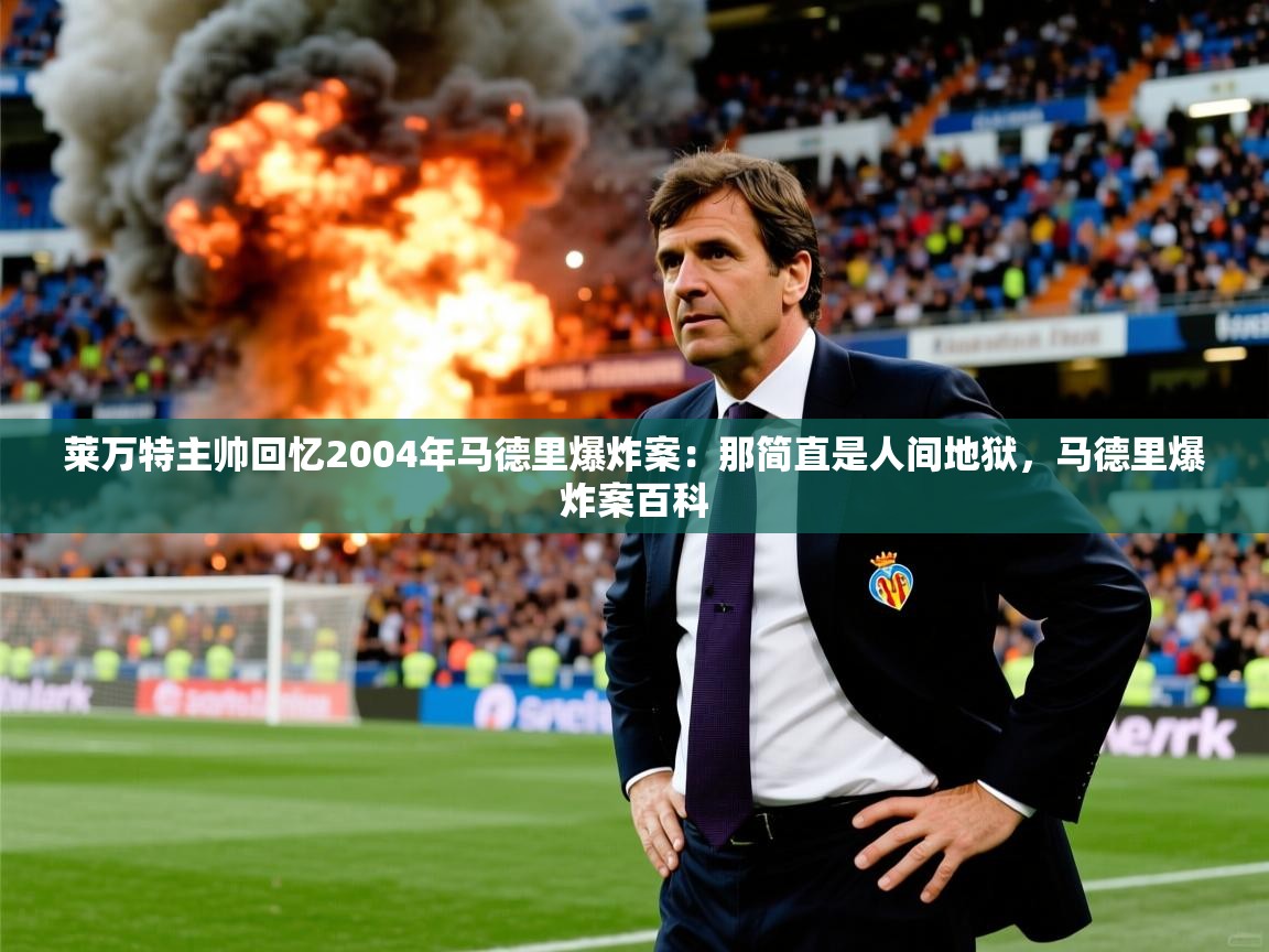 2025九娱游戏官网入口莱万特主帅回忆2004年马德里爆炸案：那简直是人间地狱，马德里爆炸案百科  第1张