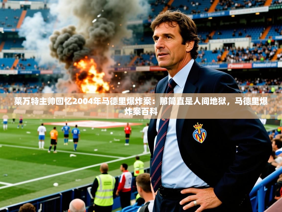 2025九娱游戏官网入口莱万特主帅回忆2004年马德里爆炸案：那简直是人间地狱，马德里爆炸案百科  第4张
