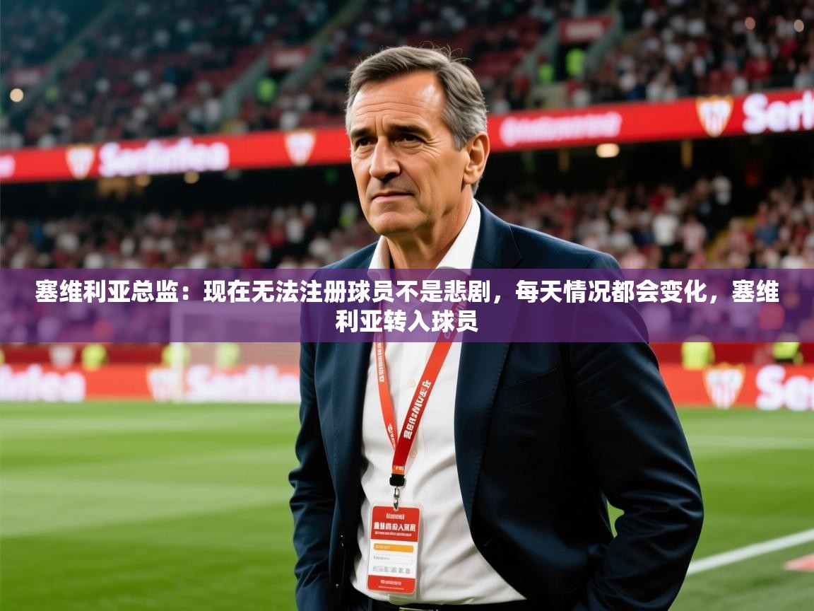 2025九游官网登录入口塞维利亚总监：现在无法注册球员不是悲剧，每天情况都会变化，塞维利亚转入球员
