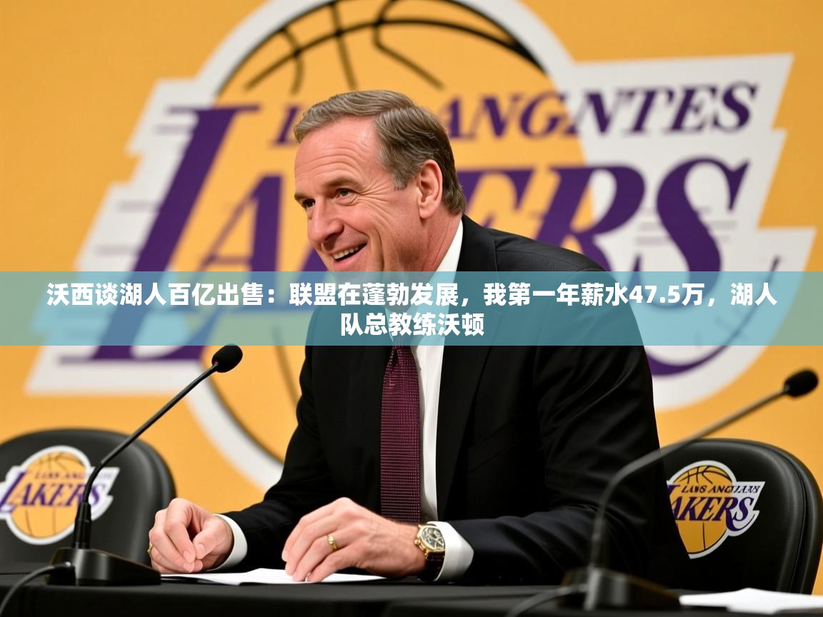 2025九游娱乐app优惠多沃西谈湖人百亿出售:联盟在蓬勃发展,我第一年薪水47.5万,湖人队总教练沃顿 第1张