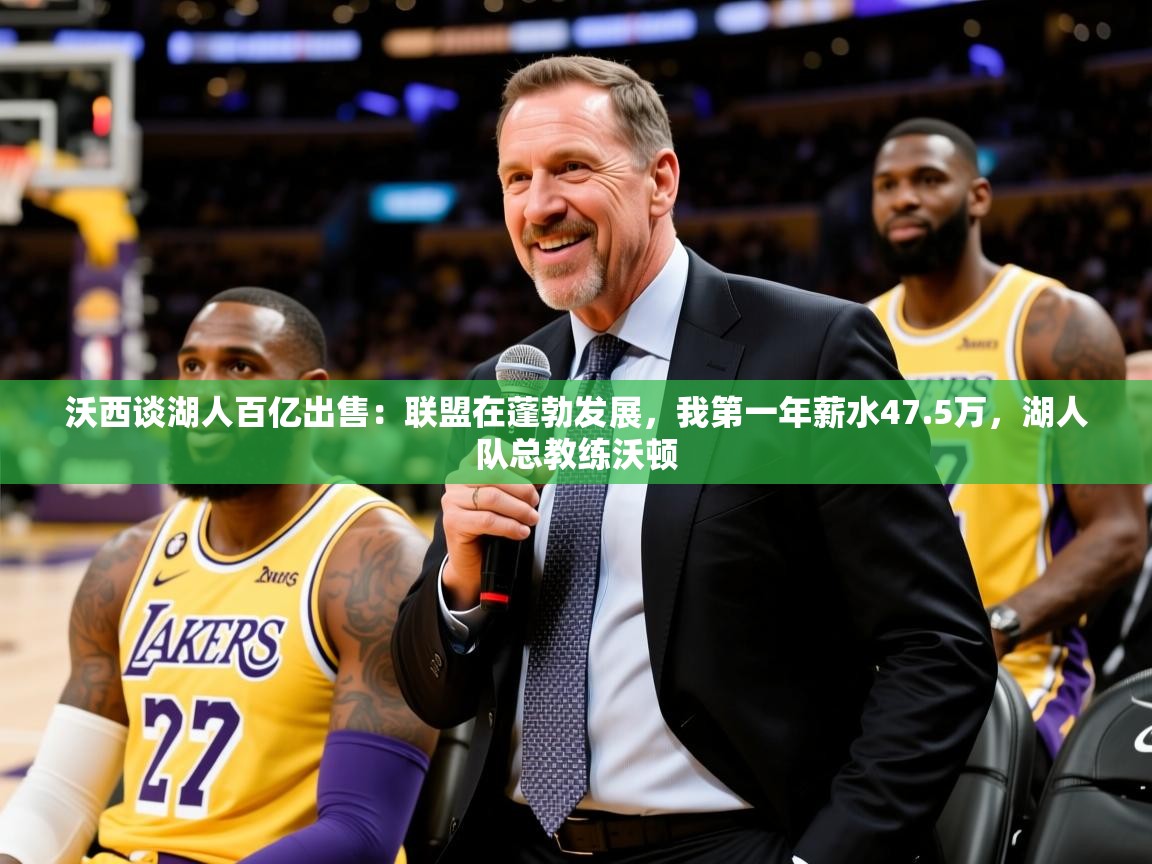 2025九游娱乐app优惠多沃西谈湖人百亿出售:联盟在蓬勃发展,我第一年薪水47.5万,湖人队总教练沃顿 第2张