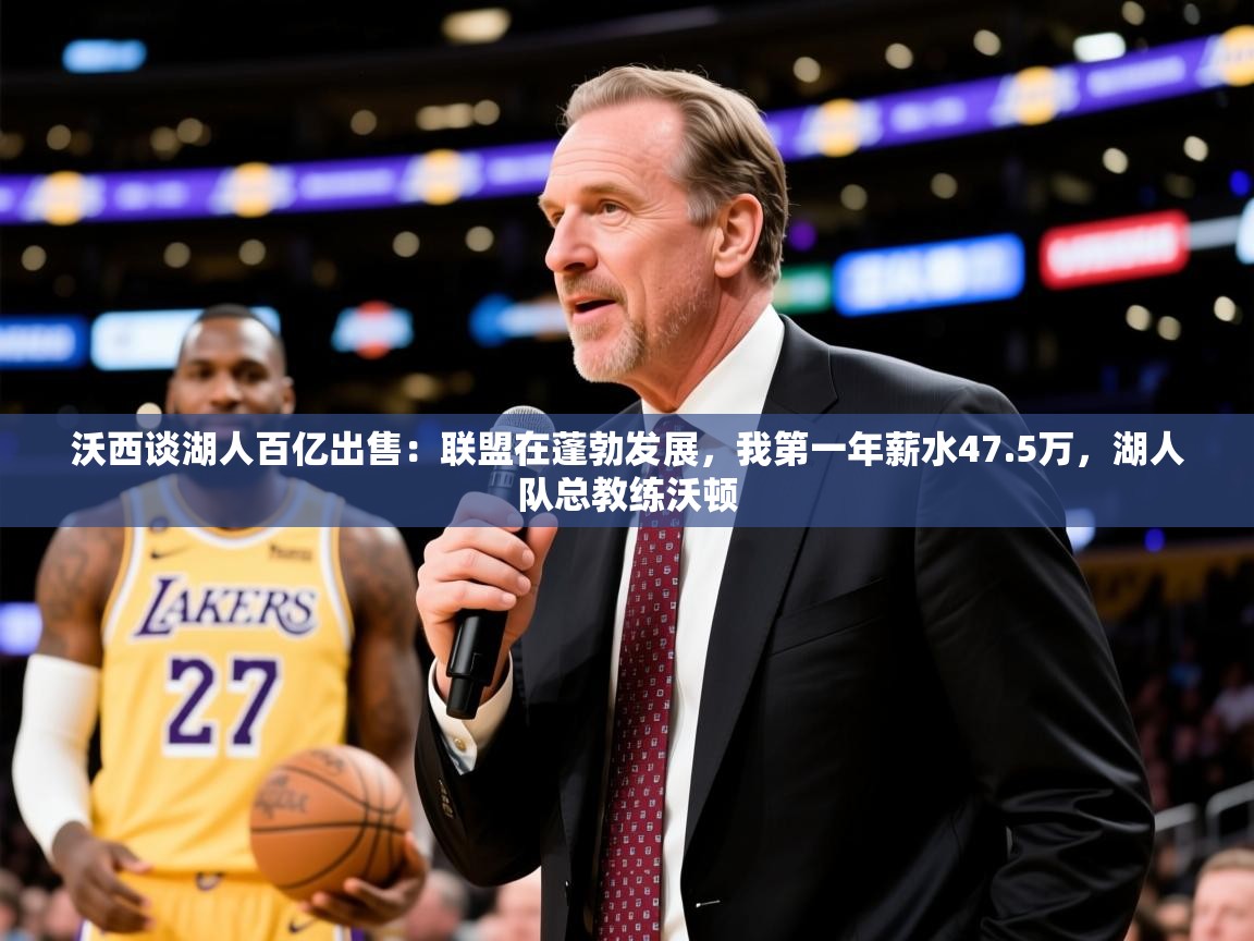 2025九游娱乐app优惠多沃西谈湖人百亿出售:联盟在蓬勃发展,我第一年薪水47.5万,湖人队总教练沃顿 第4张