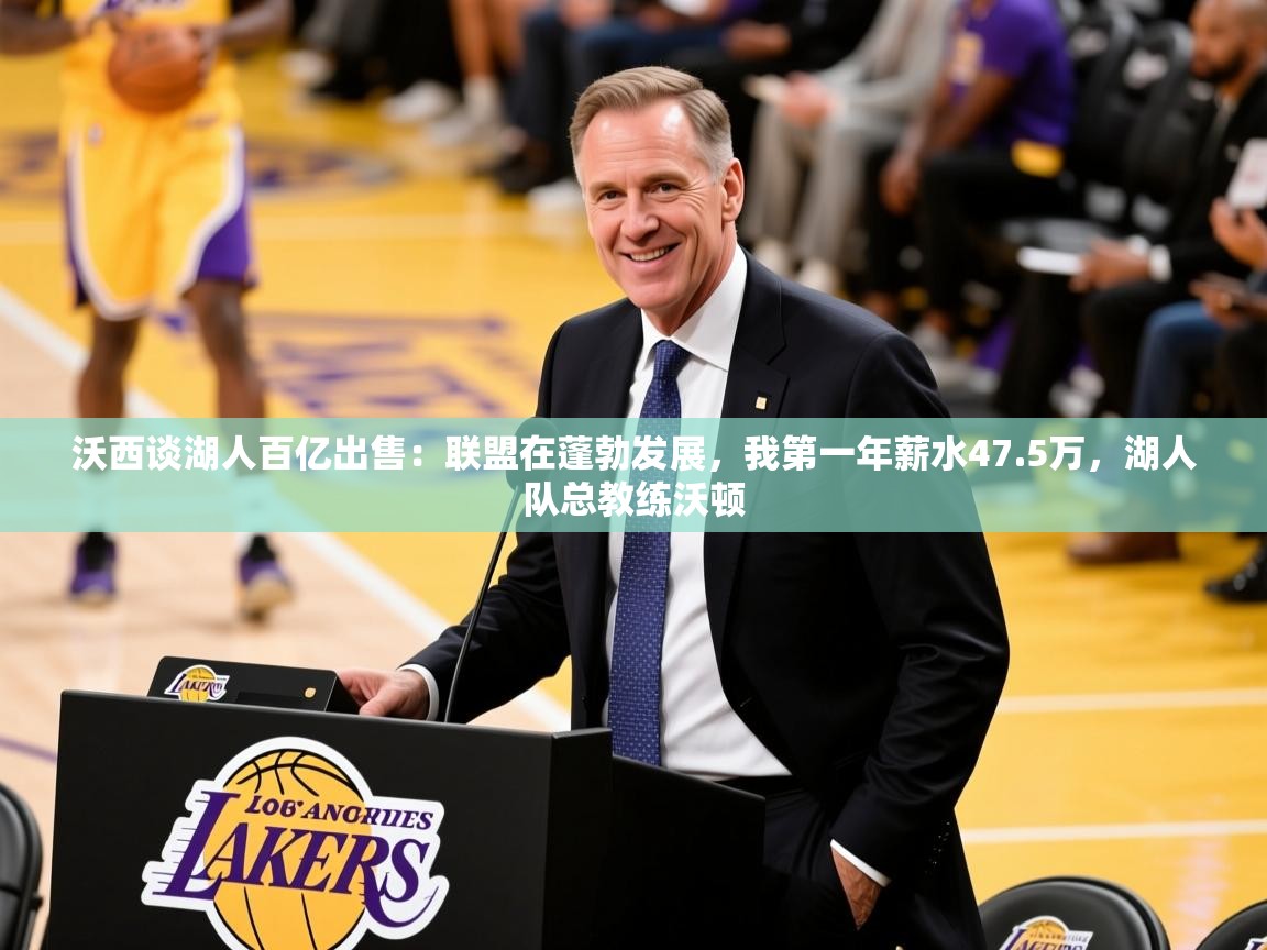 2025九游娱乐app优惠多沃西谈湖人百亿出售:联盟在蓬勃发展,我第一年薪水47.5万,湖人队总教练沃顿 第3张