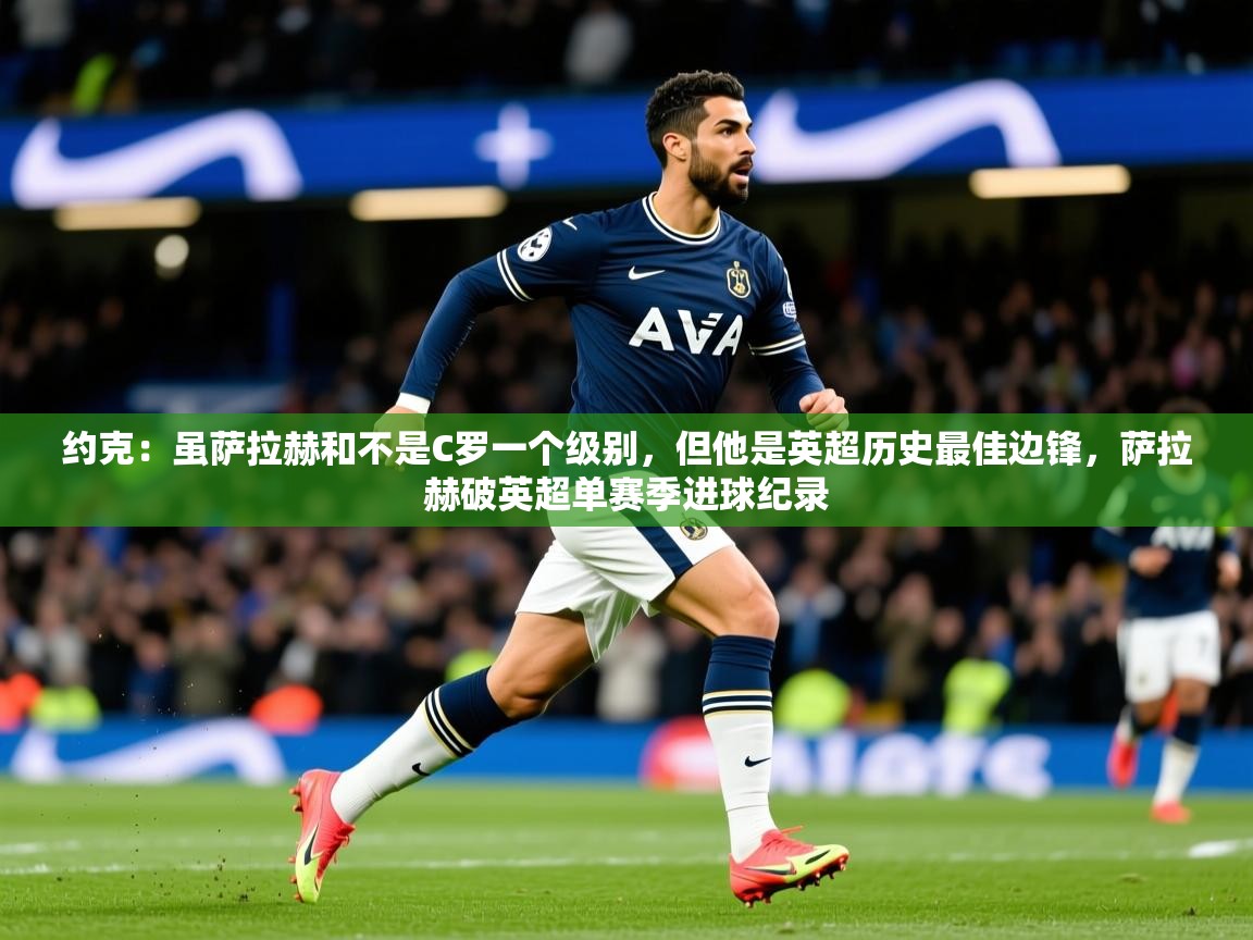 2025九游娱乐注册方式约克：虽萨拉赫和不是C罗一个级别，但他是英超历史最佳边锋，萨拉赫破英超单赛季进球纪录