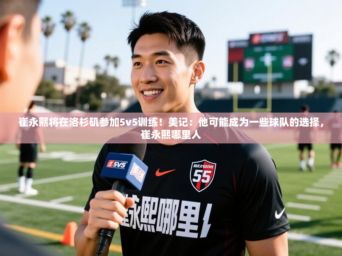 2025九娱游戏官网崔永熙将在洛杉矶参加5v5训练！美记：他可能成为一些球队的选择，崔永熙哪里人