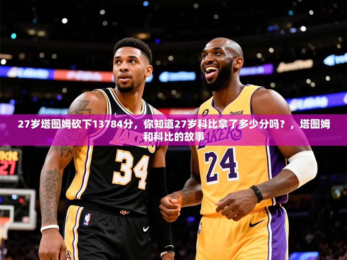 2025九游娱乐app优惠多27岁塔图姆砍下13784分，你知道27岁科比拿了多少分吗？，塔图姆和科比的故事