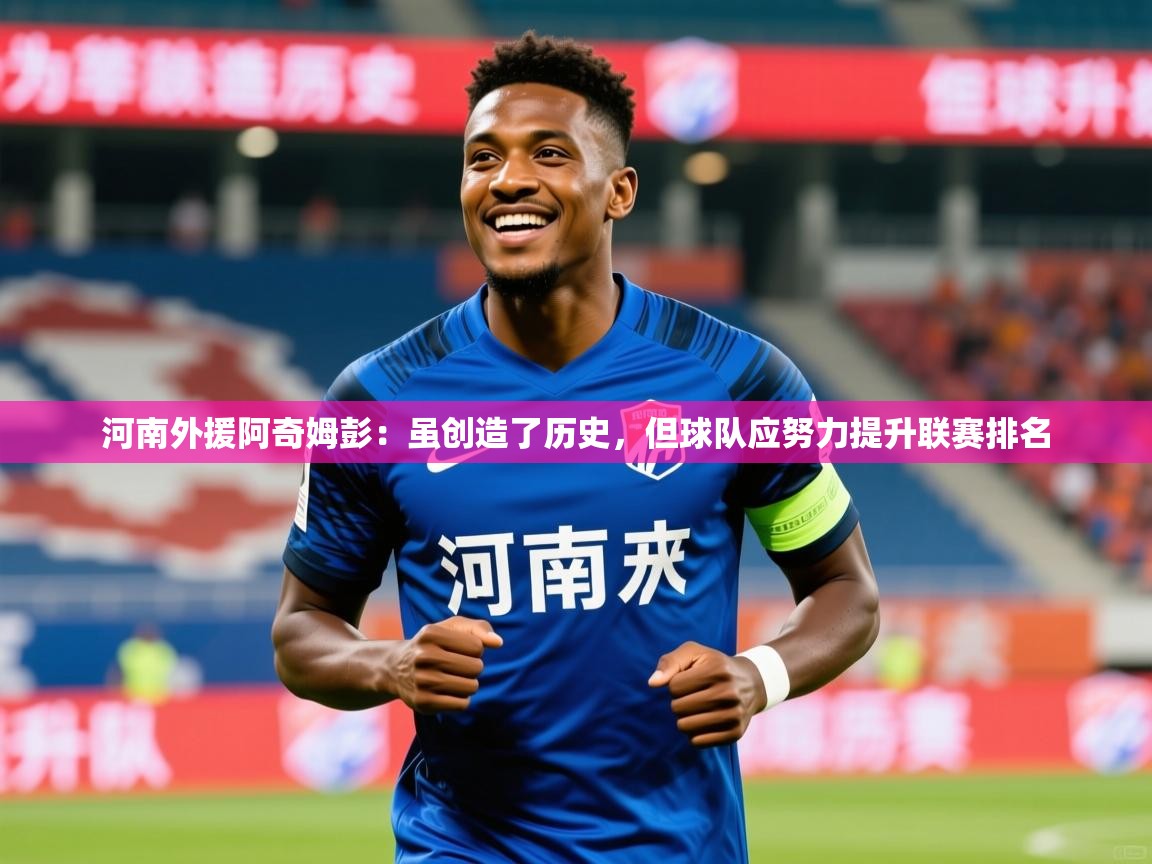 2025九游娱乐官网河南外援阿奇姆彭:虽创造了历史,但球队应努力提升联赛排名 第2张