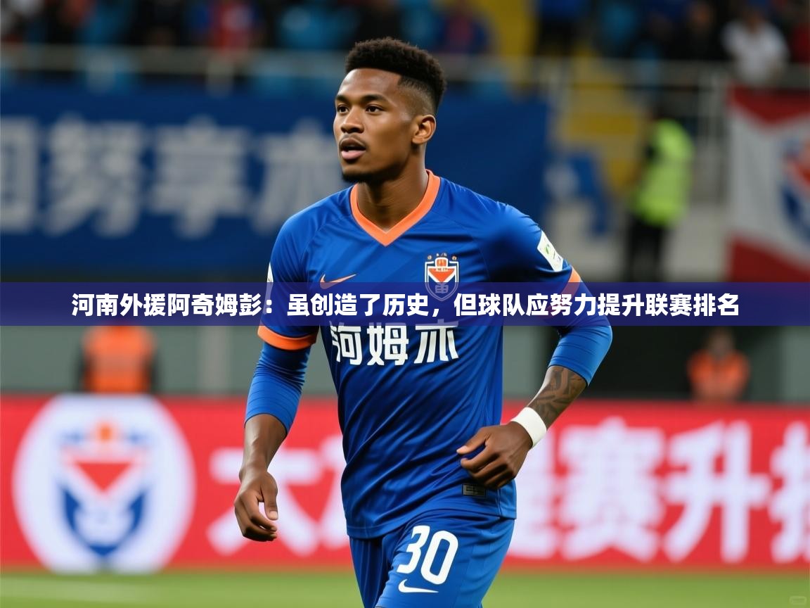 2025九游娱乐官网河南外援阿奇姆彭:虽创造了历史,但球队应努力提升联赛排名 第3张