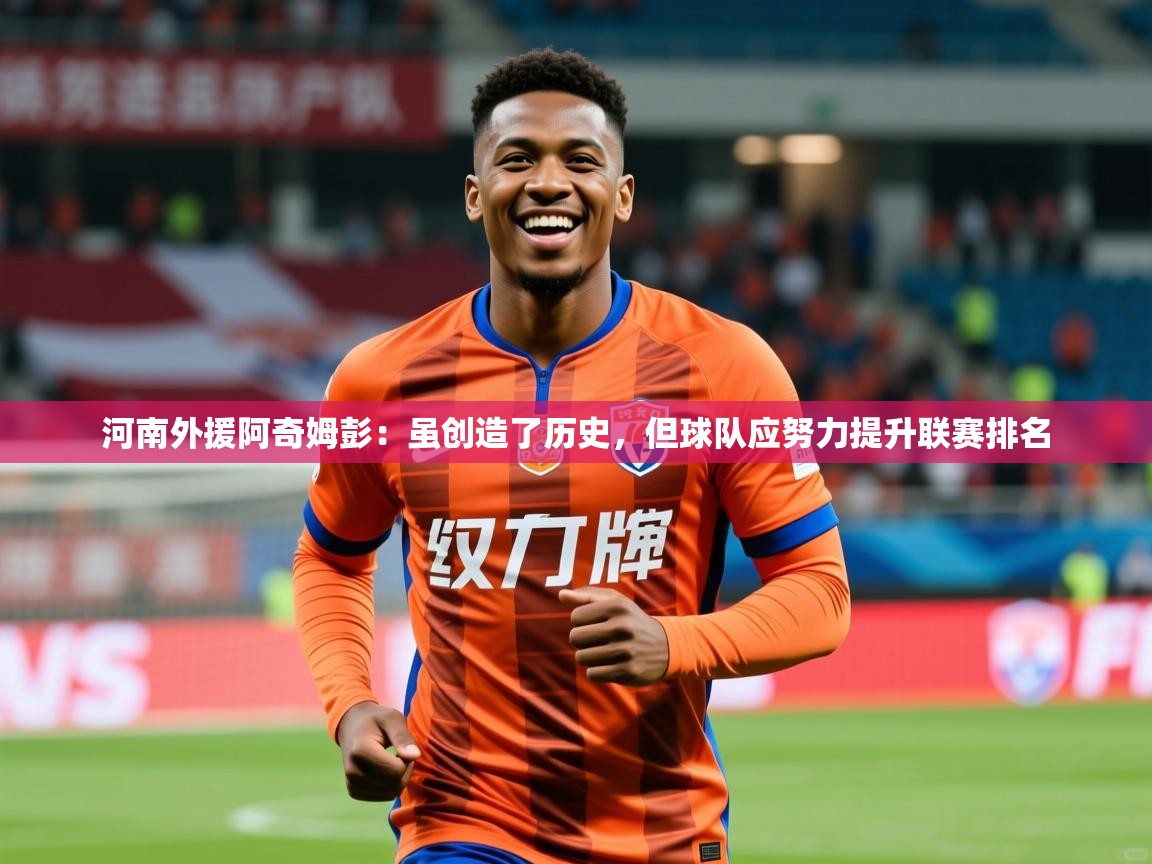 2025九游娱乐官网河南外援阿奇姆彭:虽创造了历史,但球队应努力提升联赛排名 第4张