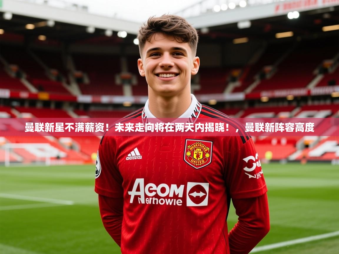 2025九游娱乐app口碑好曼联新星不满薪资！未来走向将在两天内揭晓！，曼联新阵容高度  第4张
