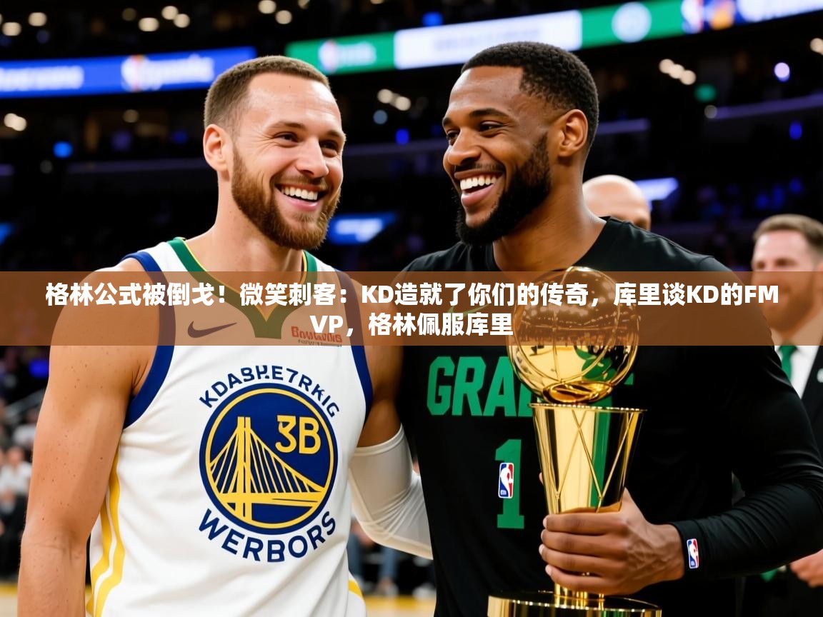 2025九游娱乐登录地址格林公式被倒戈！微笑刺客：KD造就了你们的传奇，库里谈KD的FMVP，格林佩服库里