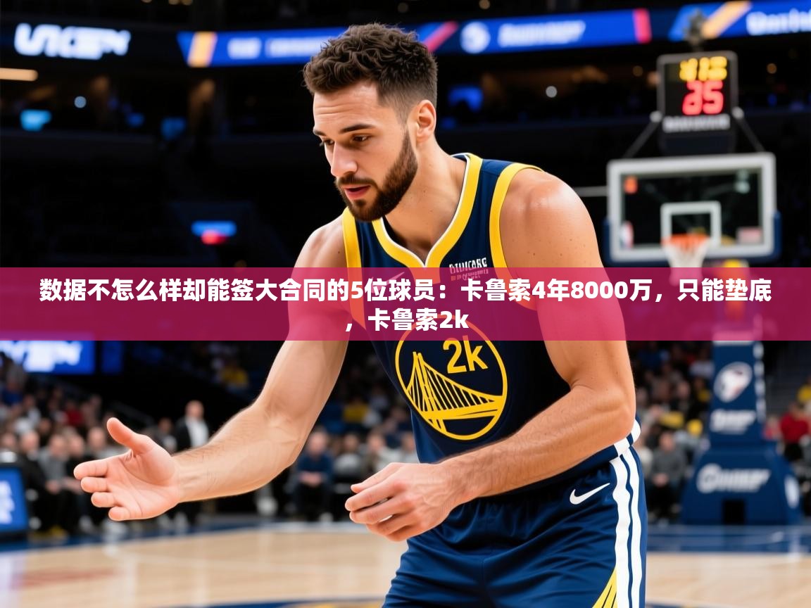 2025九游棋牌app数据不怎么样却能签大合同的5位球员：卡鲁索4年8000万，只能垫底，卡鲁索2k
