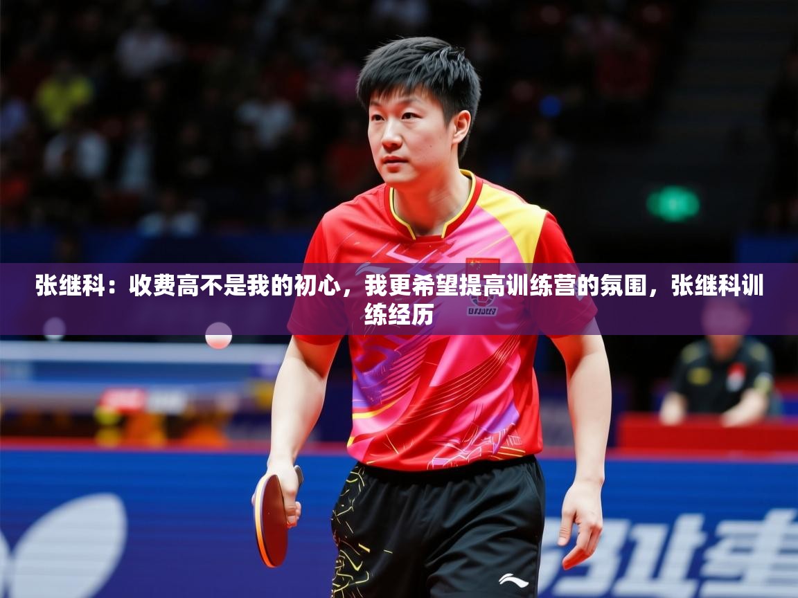 2025九游棋牌app张继科：收费高不是我的初心，我更希望提高训练营的氛围，张继科训练经历