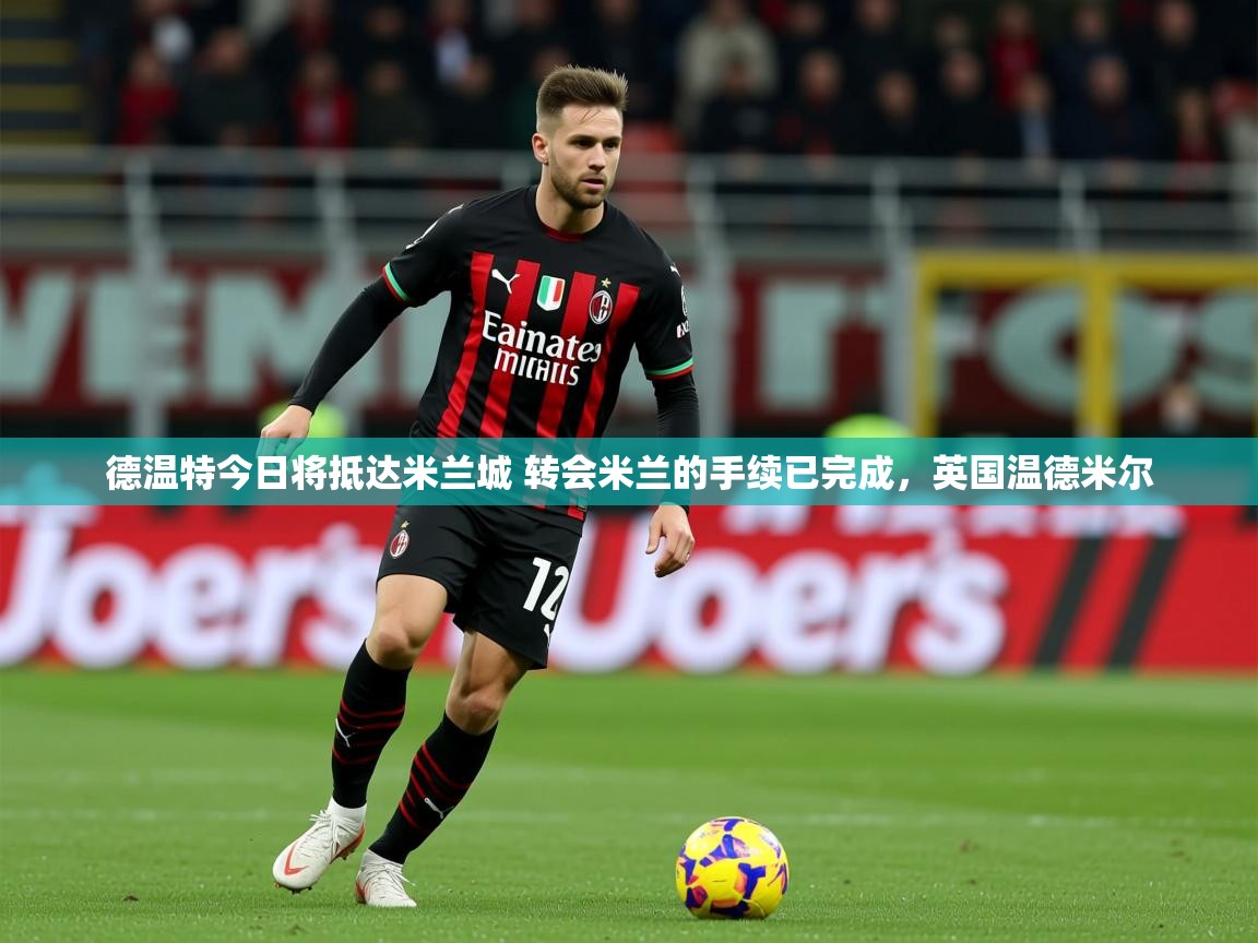 2025九娱游戏官网德温特今日将抵达米兰城 转会米兰的手续已完成，英国温德米尔