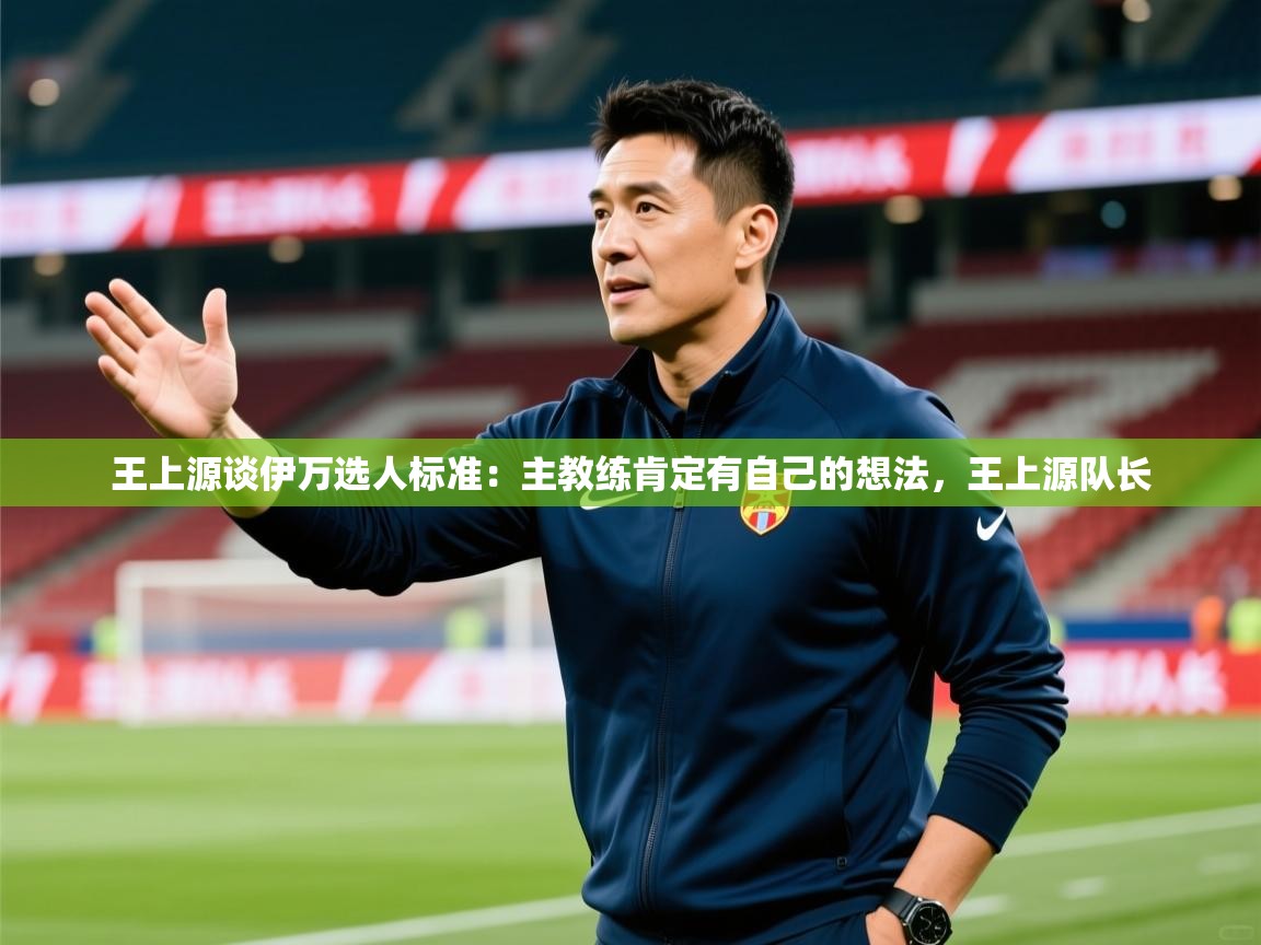 2025九游娱乐app优惠多王上源谈伊万选人标准：主教练肯定有自己的想法，王上源队长