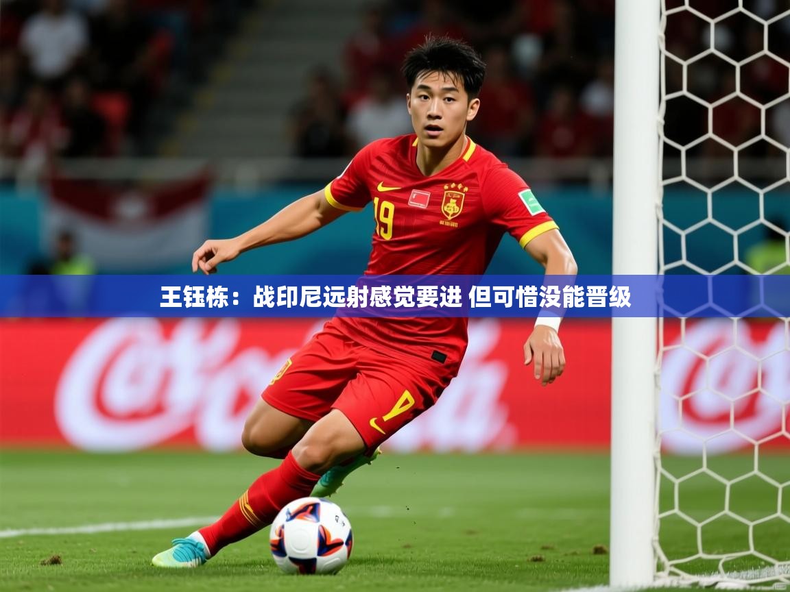 2025久游娱乐app下载王钰栋：战印尼远射感觉要进 但可惜没能晋级