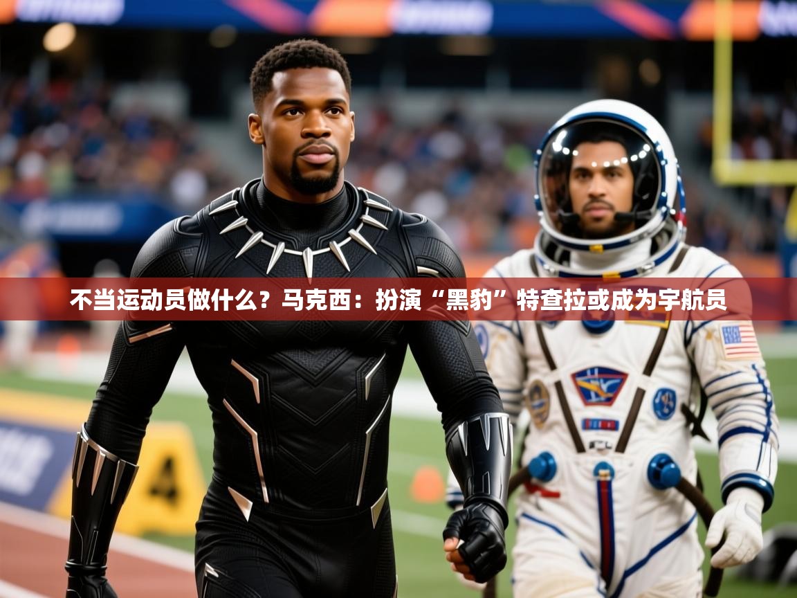 2025九游娱乐app信誉好不当运动员做什么？马克西：扮演“黑豹”特查拉或成为宇航员